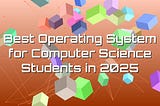 Best Operating System for Computer Science Students in 2025