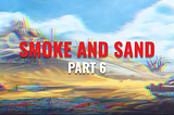 Smoke and Sand: Part 6