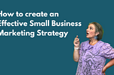 How to create an Effective Small Business Marketing Strategy