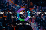 The latest update of ARCS project (May 18th, 2022)