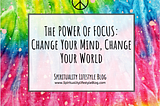 The POWER Of FOCUS: Change Your Mind, Change Your World