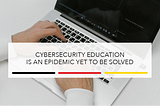 Cybersecurity Education is an Epidemic Yet to Be Solved