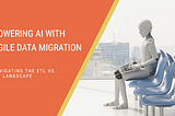 Powering AI with Agile Data Migration: Navigating the ETL vs. ELT Landscape