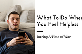 What To Do When You Feel Helpless During A Time Of War