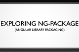 Exploring ng-package (Angular Library Packaging)
