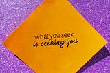 What you seek is seeking you