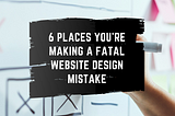 6 Places You’re Making a Fatal Website Design Mistakes — Joseph J Ramirez