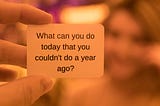 Card that says “What can you do today that you couldn’t do a year ago?”