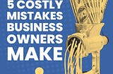 ❌ 5 Extremely Costly 
(but Avoidable) Mistakes Business Owners Make