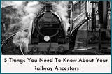 5 Things You Need To Know About Your Railway Ancestors