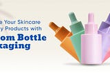 Upgrade Your Skincare & Beauty Products with Custom Bottle Packaging