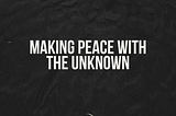 Making Peace with The Unknown