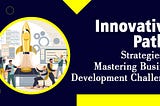 Innovative Paths: Strategies for Mastering Business Development Challenges