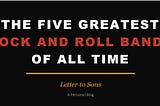The Five Greatest Rock and Roll Bands of All Time with some Hot Takes — Letter to Sons