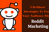 5 Brilliant Strategies To Teach Your Audience About Reddit Marketing