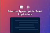 Effective TypeScript for React Applications