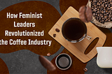 How Feminist Leaders Revolutionized the Coffee Industry