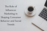 The Role of Influencer Marketing in Shaping Consumer Behavior and Social Trends
