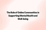 The Role of Online Communities in Supporting Mental Health and Well-being