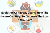 Evolution Of Payday Loans: How The Software Can Help To Disburse The Loan In 5 Minutes?