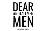 Dear #NotAllMen Men.