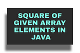 Java Program to Print Square of Given Array Elements, Java programming examples, Java Arrays examples and solutions