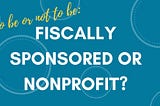 Nonprofit vs. Fiscally Sponsored Project: Which is Best for Your Organization