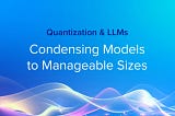 Quantization and LLMs — Condensing Models to Manageable Sizes