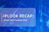 IPLOOK RECAP: What 2022 looked like?