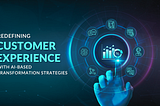 Redefining Customer Experience with AI-Based Transformation Strategies