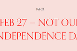 FEB 27 — NOT OUR INDEPENDENCE DAY — A N A I S