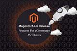 Magento 2.4.6 Release — 10+ New Features for eCommerce Merchants