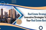 Real Estate Strategies: Innovative Strategies To Grow Your Real Estate Business