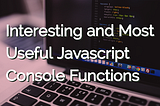 Interesting and Most Useful JavaScript Console Functions