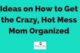 Ideas on How to Get the Crazy, Hot Mess Mom Organized