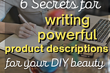 6 Secrets For Writing Powerful Product Descriptions For Your Organic Beauty Products Business…