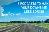 5 Podcasts to Make Your Downtime Less Boring (With Some Bonus)