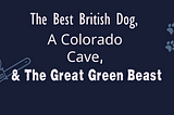 The Best British Dog, A Colorado Cave, and The Great Green Beast