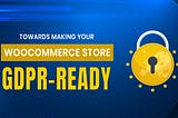 Towards Making Your WooCommerce Store GDPR-Ready