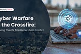 Cyber Warfare in the Crossfire: The Growing Threat Landscape Amid Israel-Gaza Conflict