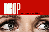 Poster for the movie “Drop.” The title over a pair of eyes looking to the right.