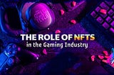 The Role of NFTs in the Gaming Industry