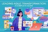 Leading Agile Transformation: A Complete Guide