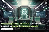 Mastering LLM Evaluation: A Guide to Assessing Large Language Models (LLMs)