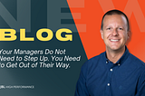 Your Managers Do Not Need to Step Up. You Need to Get Out of Their Way.