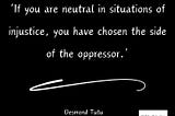 ‘If you are neutral in situations of injustice, you have chosen the side of the oppressor.