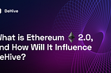 What is Ethereum 2.0, and How Will It Influence DeHive?