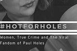 #HotForHoles: Women, True Crime and The Viral Fandom of Paul Holes