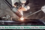 What Is The Best Shielding Gas For Welding And Their Advantages?