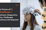 The Future of AI in Healthcare — Treatment, Diagnostics, Ethics, Challenges in Software Development